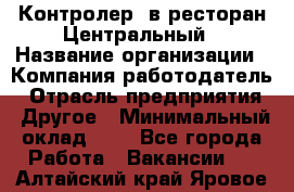 Контролер. в ресторан Центральный › Название организации ­ Компания-работодатель › Отрасль предприятия ­ Другое › Минимальный оклад ­ 1 - Все города Работа » Вакансии   . Алтайский край,Яровое г.